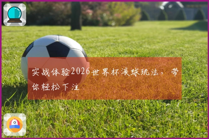 实战体验2026世界杯滚球玩法，带你轻松下注