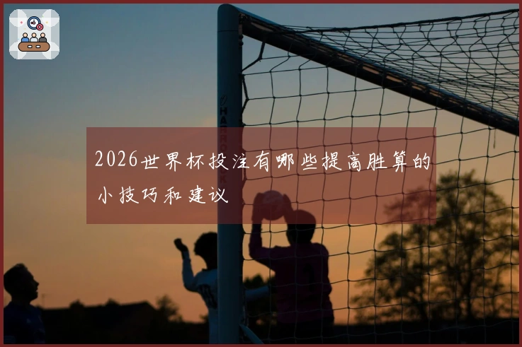 2026世界杯投注有哪些提高胜算的小技巧和建议