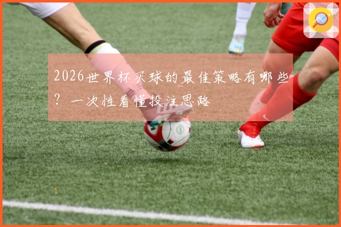 2026世界杯买球的最佳策略有哪些？一次性看懂投注思路