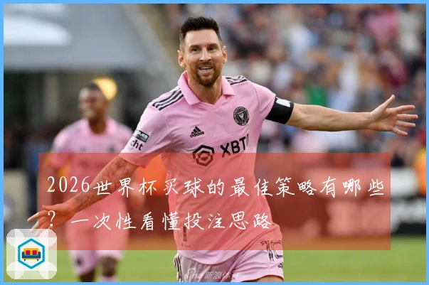 2026世界杯买球的最佳策略有哪些？一次性看懂投注思路