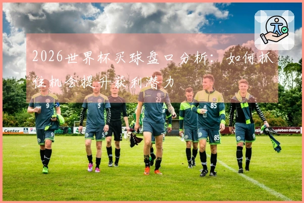 2026世界杯买球盘口分析：如何抓住机会提升获利潜力
