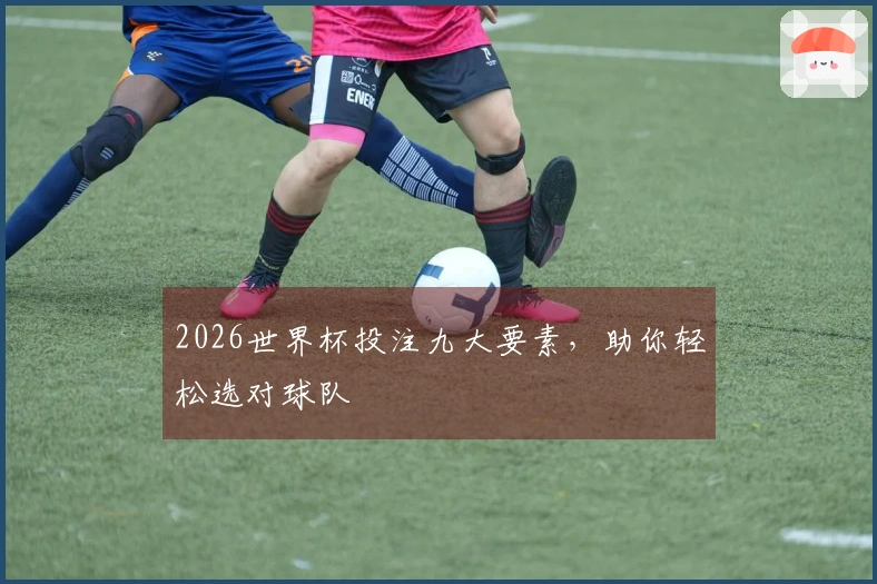 2026世界杯投注九大要素，助你轻松选对球队