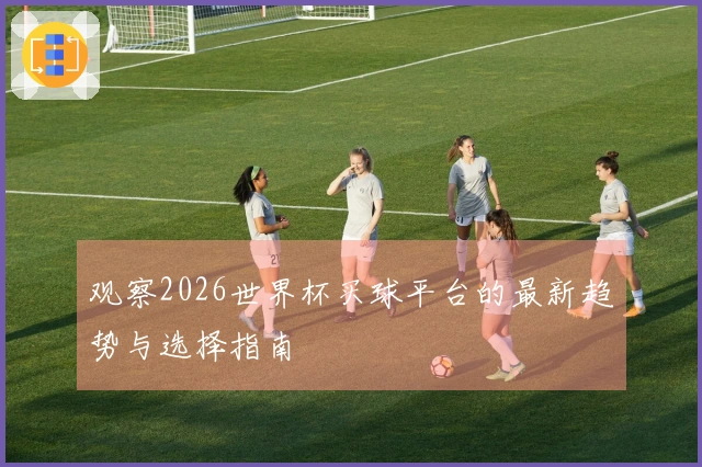 观察2026世界杯买球平台的最新趋势与选择指南