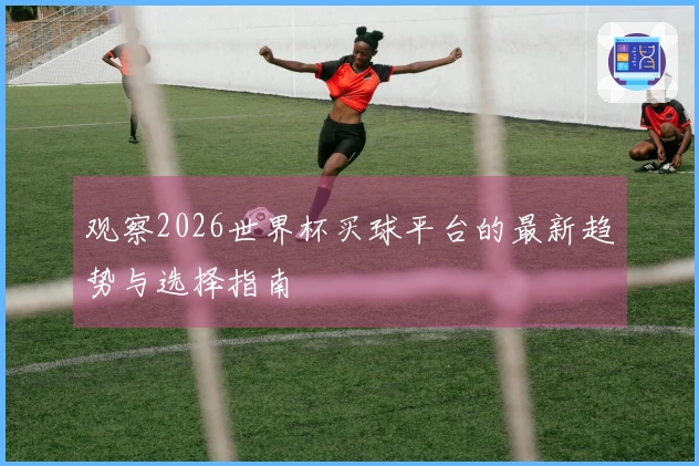 观察2026世界杯买球平台的最新趋势与选择指南
