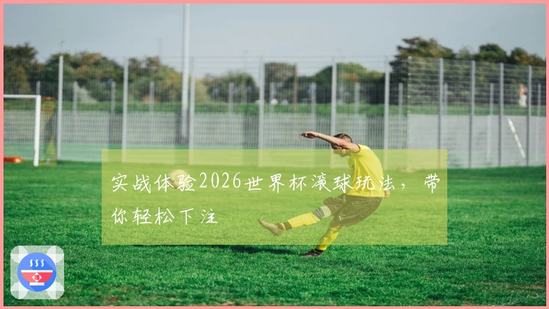 实战体验2026世界杯滚球玩法，带你轻松下注