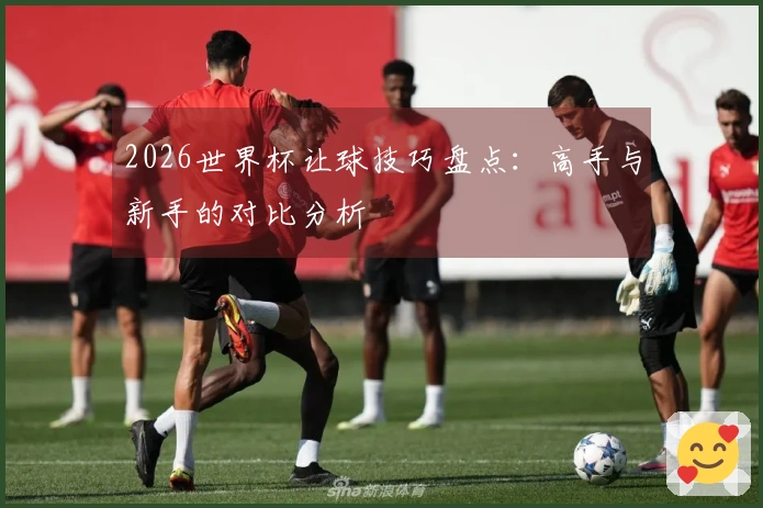2026世界杯让球技巧盘点：高手与新手的对比分析